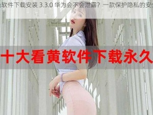 黄色软件下载安装 3.3.0 华为会不会泄露？一款保护隐私的安全软件