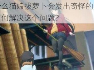 为什么猫娘拔萝卜会发出奇怪的声音？如何解决这个问题？