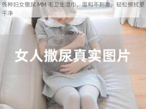 各种妇女撒尿 MM 毛卫生湿巾，温和不刺激，轻松擦拭更干净