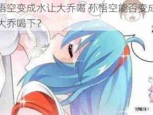 孙悟空变成水让大乔喝 孙悟空能否变成水让大乔喝下？