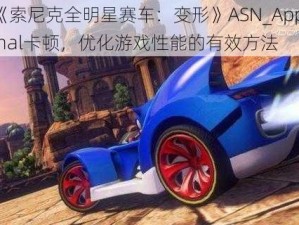 解决《索尼克全明星赛车：变形》ASN_App_pcDx9_Final卡顿，优化游戏性能的有效方法