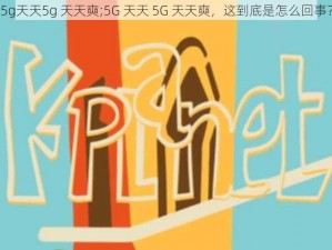 5g天天5g 天天奭;5G 天天 5G 天天奭，这到底是怎么回事？