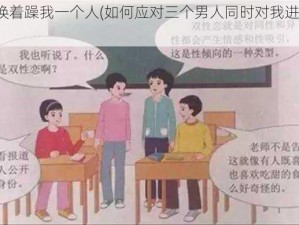 三个男人换着躁我一个人(如何应对三个男人同时对我进行性行为？)