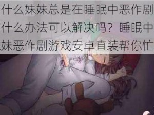 为什么妹妹总是在睡眠中恶作剧？有什么办法可以解决吗？睡眠中的妹妹恶作剧游戏安卓直装帮你忙