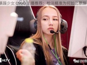 暴躁少女 CSGO 主播推荐：枪法精准为何如此暴躁？