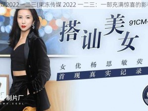 果冻传媒2022一二三(果冻传媒 2022 一二三：一部充满惊喜的影视作品)