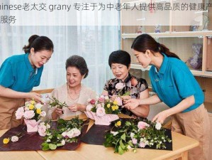 Chinese老太交 grany 专注于为中老年人提供高品质的健康产品和服务