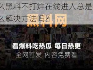 为什么黑料不打烊在线进入总是失败？有什么解决方法吗？