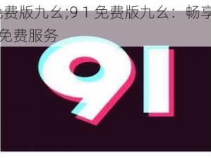 9 1免费版九幺;9 1 免费版九幺：畅享无限制的免费服务