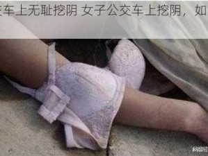 女子公交车上无耻挖阴 女子公交车上挖阴，如此行为是何居心？