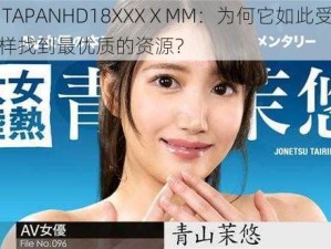 探索 TAPANHD18XXXⅩMM：为何它如此受欢迎？怎样找到最优质的资源？