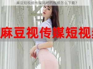 麻豆短视频传媒网站的视频怎么下载？