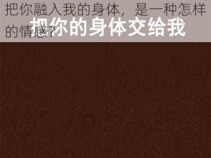 想把你融入我的身体是什么意思—这句话想要表达什么意思？想把你融入我的身体，是一种怎样的情感？