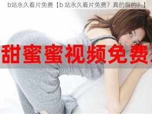 b站永久看片免费【b 站永久看片免费？真的假的？】