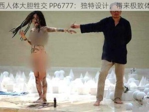 西西人体大胆牲交 PP6777：独特设计，带来极致体验