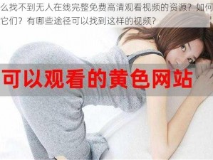 为什么找不到无人在线完整免费高清观看视频的资源？如何才能找到它们？有哪些途径可以找到这样的视频？