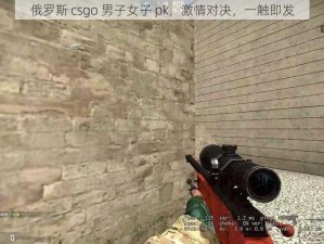 俄罗斯 csgo 男子女子 pk，激情对决，一触即发