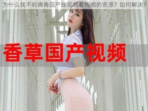 为什么找不到青青国产线观观看视频的资源？如何解决？