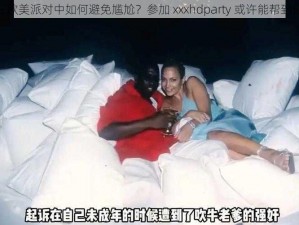 在欧美派对中如何避免尴尬？参加 xxxhdparty 或许能帮到你