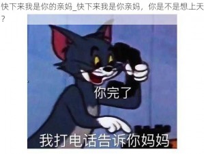 快下来我是你的亲妈_快下来我是你亲妈，你是不是想上天？