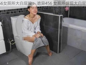 456女厕所大白屁股 ：诡异456 女厕所惊现大白屁股