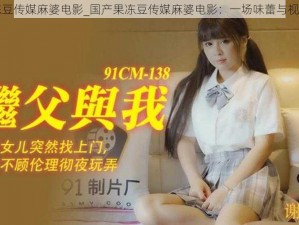 国产果冻豆传媒麻婆电影_国产果冻豆传媒麻婆电影：一场味蕾与视觉的盛宴