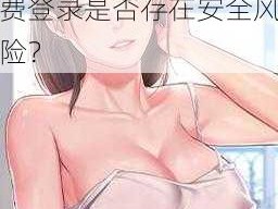 羞羞漫画进入口免费登录、羞羞漫画进入口免费登录是否存在安全风险？