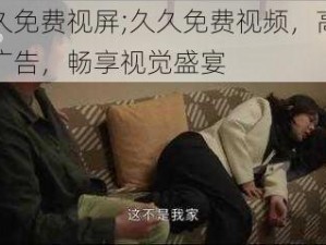 久久免费视屏;久久免费视频，高清无广告，畅享视觉盛宴