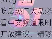 51cg 今日吃瓜热门大瓜必看中文频道限时开放建议，精彩内容不容错过