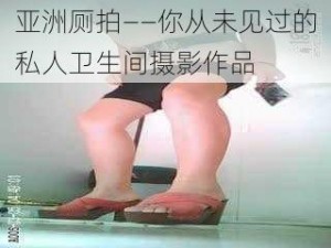 亚洲厕拍——你从未见过的私人卫生间摄影作品