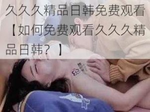 久久久精品日韩免费观看【如何免费观看久久久精品日韩？】