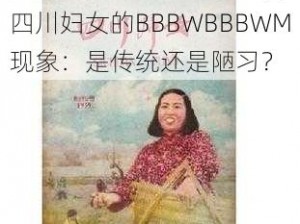 四川妇女BBBWBBBWM_四川妇女的BBBWBBBWM现象：是传统还是陋习？