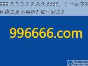 999 久久久久久久久 6666，为什么你的网络总是不稳定？如何解决？