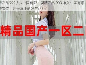 国精产品999永久中国有限、国精产品 999 永久中国有限：是虚假宣传，还是真正的好产品？