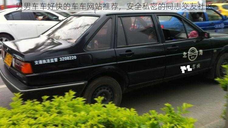 男男车车好快的车车网站推荐,安全私密的同志交友社区