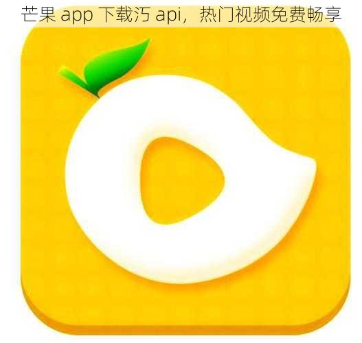 芒果 app 下载汅 api，热门视频免费畅享