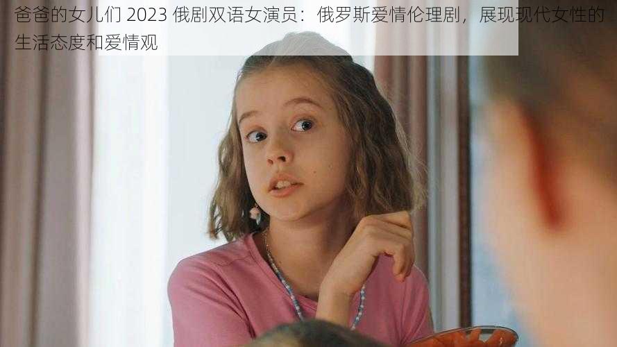 爸爸的女儿们 2023 俄剧双语女演员：俄罗斯爱情伦理剧，展现现代女性的生活态度和爱情观