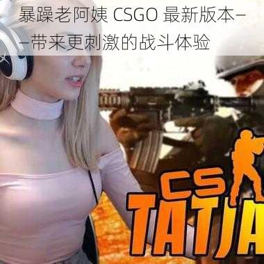 暴躁老阿姨 CSGO 最新版本——带来更刺激的战斗体验