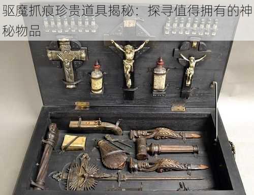 驱魔抓痕珍贵道具揭秘：探寻值得拥有的神秘物品