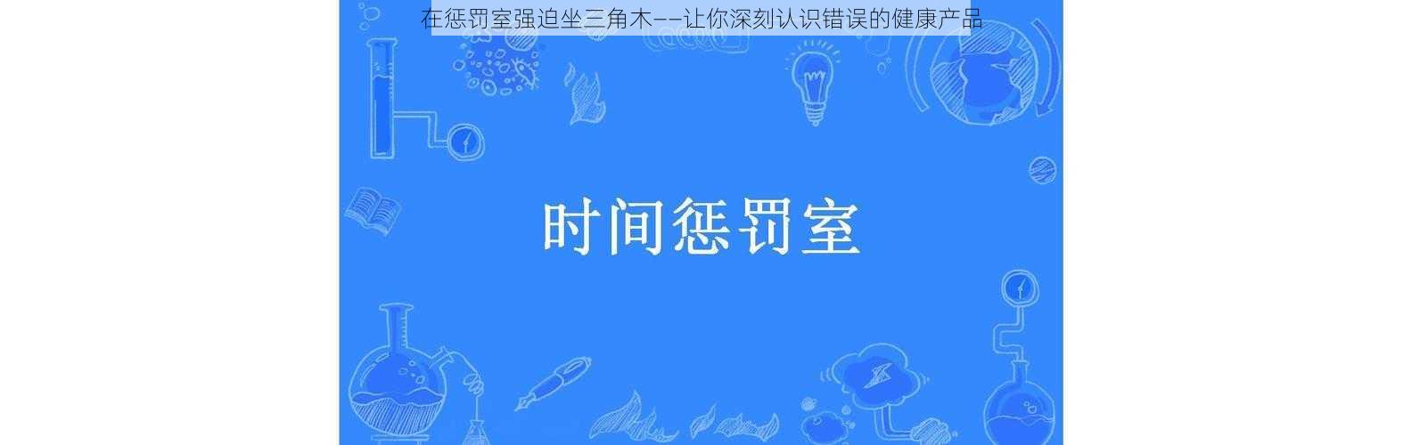 在惩罚室强迫坐三角木——让你深刻认识错误的健康产品