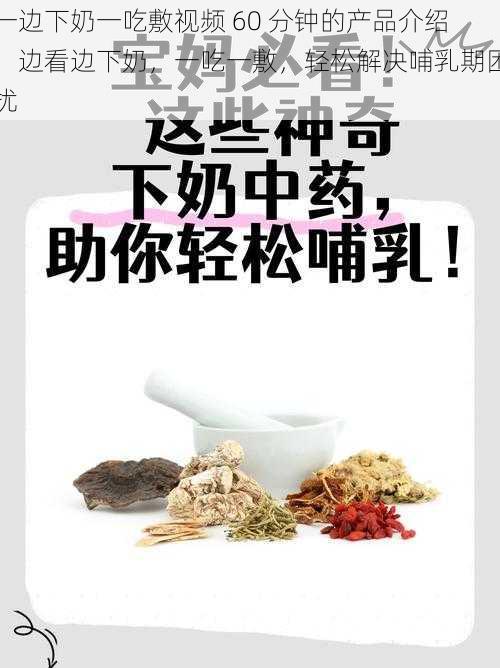 一边下奶一吃敷视频 60 分钟的产品介绍：边看边下奶，一吃一敷，轻松解决哺乳期困扰