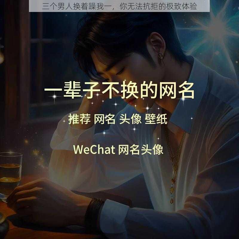 三个男人换着躁我一，你无法抗拒的极致体验