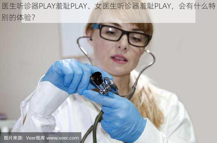 医生听诊器PLAY羞耻PLAY、女医生听诊器羞耻PLAY，会有什么特别的体验？