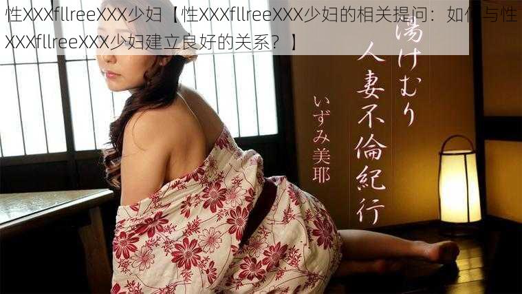 性XXXfllreeXXX少妇【性XXXfllreeXXX少妇的相关提问：如何与性XXXfllreeXXX少妇建立良好的关系？】