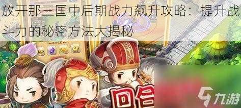 放开那三国中后期战力飙升攻略：提升战斗力的秘密方法大揭秘