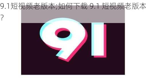 9.1短视频老版本;如何下载 9.1 短视频老版本？