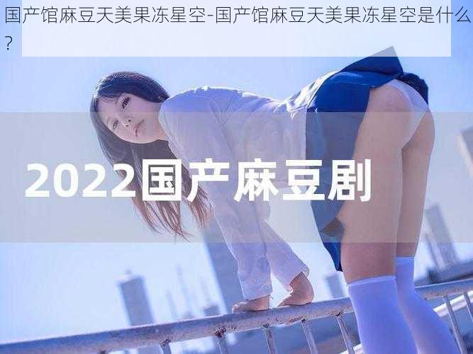 国产馆麻豆天美果冻星空-国产馆麻豆天美果冻星空是什么？