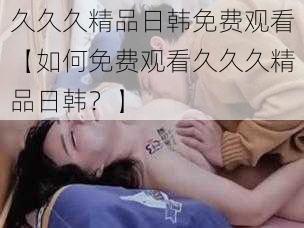 久久久精品日韩免费观看【如何免费观看久久久精品日韩？】