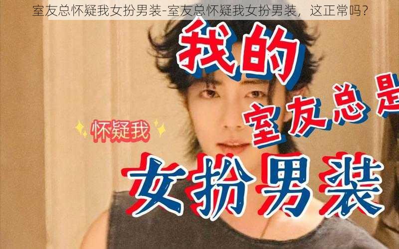 室友总怀疑我女扮男装-室友总怀疑我女扮男装，这正常吗？