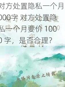 对方处置隐私一个月1000字 对方处置隐私一个月要价 1000 字，是否合理？